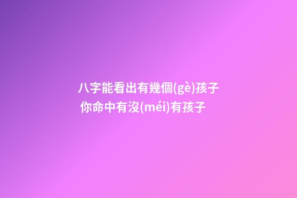 八字能看出有幾個(gè)孩子 你命中有沒(méi)有孩子